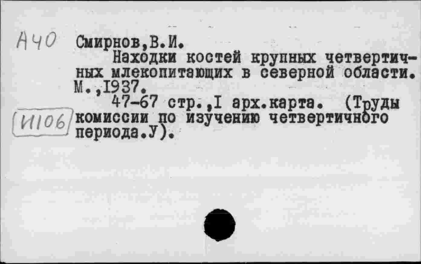 ﻿fl1/ 0 Смирнов, В. И.
Находки костей крупных четвертичных млекопитающих в северной области« М.,1937.
47-67 стр.,1 арх.карта. (Труды fit tn & комиссии по изучению четвертичного
11	периода.У).